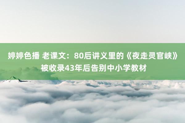 婷婷色播 老课文：80后讲义里的《夜走灵官峡》 被收录43年后告别中小学教材