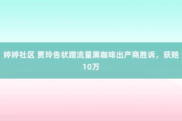 婷婷社区 贾玲告状蹭流量黑咖啡出产商胜诉，获赔10万