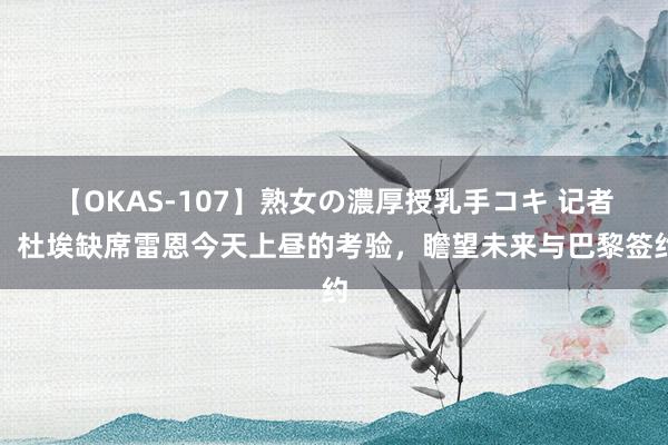 【OKAS-107】熟女の濃厚授乳手コキ 记者：杜埃缺席雷恩今天上昼的考验，瞻望未来与巴黎签约