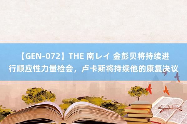 【GEN-072】THE 南レイ 金彭贝将持续进行顺应性力量检会，卢卡斯将持续他的康复决议