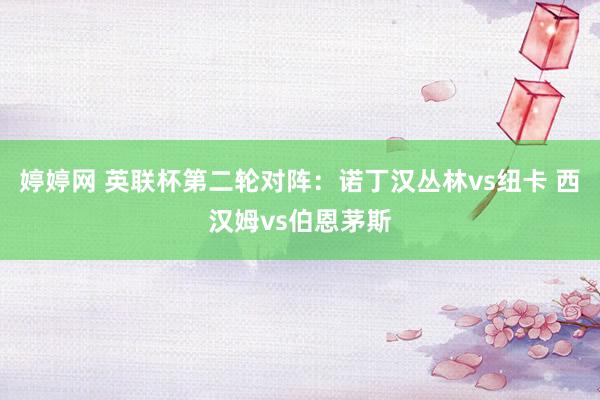 婷婷网 英联杯第二轮对阵：诺丁汉丛林vs纽卡 西汉姆vs伯恩茅斯