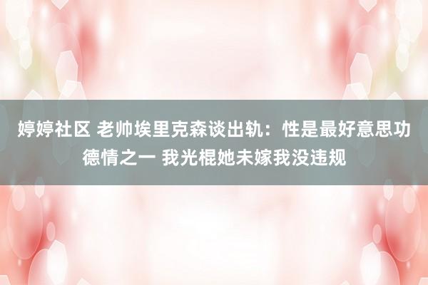 婷婷社区 老帅埃里克森谈出轨：性是最好意思功德情之一 我光棍她未嫁我没违规