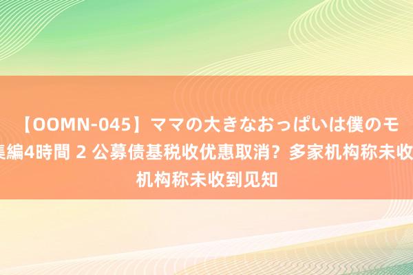 【OOMN-045】ママの大きなおっぱいは僕のモノ 総集編4時間 2 公募债基税收优惠取消？多家机构称未收到见知