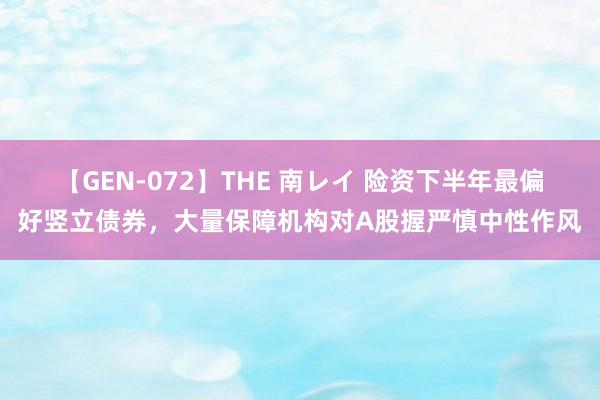 【GEN-072】THE 南レイ 险资下半年最偏好竖立债券，大量保障机构对A股握严慎中性作风