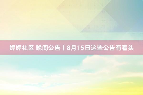 婷婷社区 晚间公告丨8月15日这些公告有看头