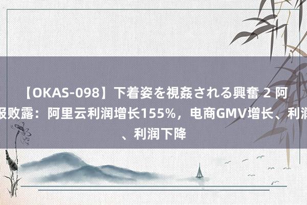 【OKAS-098】下着姿を視姦される興奮 2 阿里财报败露：阿里云利润增长155%，电商GMV增长、利润下降