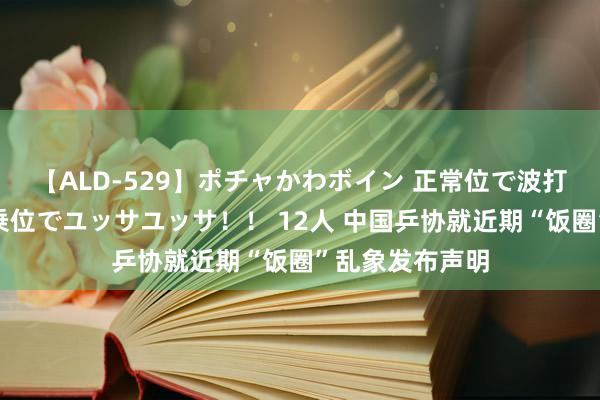 【ALD-529】ポチャかわボイン 正常位で波打つ腹肉！！騎乗位でユッサユッサ！！ 12人 中国乒协就近期“饭圈”乱象发布声明