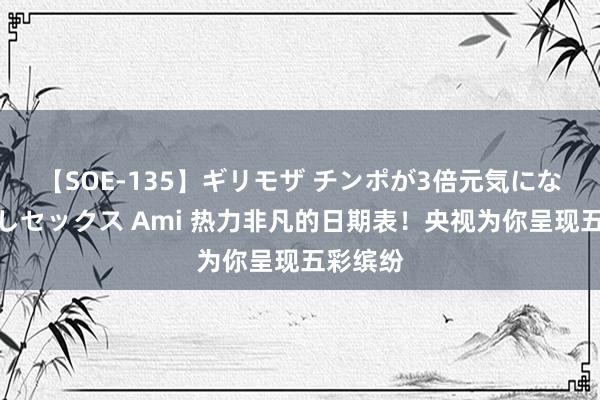 【SOE-135】ギリモザ チンポが3倍元気になる励ましセックス Ami 热力非凡的日期表！央视为你呈现五彩缤纷