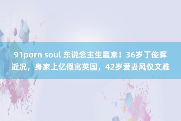 91porn soul 东说念主生赢家！36岁丁俊晖近况，身家上亿假寓英国，42岁爱妻风仪文雅