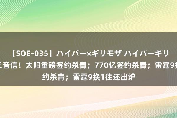 【SOE-035】ハイパー×ギリモザ ハイパーギリモザ Ami 三音信！太阳重磅签约杀青；770亿签约杀青；雷霆9换1往还出炉