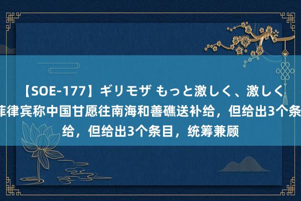 【SOE-177】ギリモザ もっと激しく、激しく突いて Ami 菲律宾称中国甘愿往南海和善礁送补给，但给出3个条目，统筹兼顾