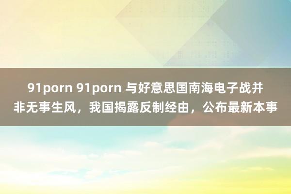 91porn 91porn 与好意思国南海电子战并非无事生风，我国揭露反制经由，公布最新本事