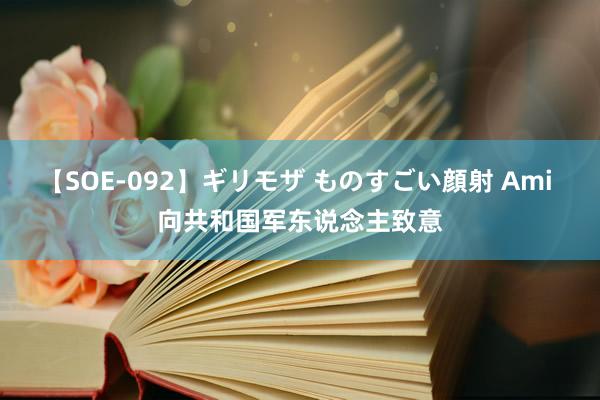 【SOE-092】ギリモザ ものすごい顔射 Ami 向共和国军东说念主致意