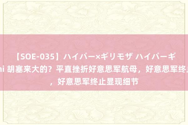 【SOE-035】ハイパー×ギリモザ ハイパーギリモザ Ami 胡塞来大的？平直挫折好意思军航母，好意思军终止显现细节