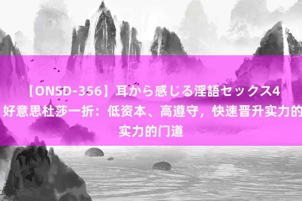 【ONSD-356】耳から感じる淫語セックス4時間 好意思杜莎一折：低资本、高遵守，快速晋升实力的门道