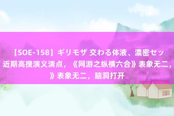 【SOE-158】ギリモザ 交わる体液、濃密セックス Ami 近期高搜演义清点，《网游之纵横六合》表象无二，脑洞打开