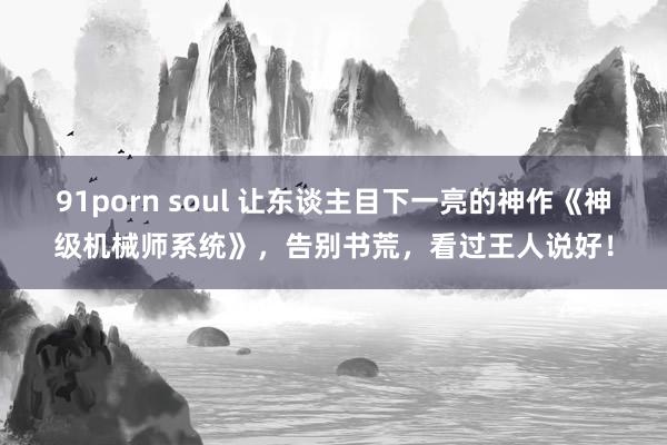 91porn soul 让东谈主目下一亮的神作《神级机械师系统》，告别书荒，看过王人说好！