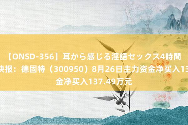 【ONSD-356】耳から感じる淫語セックス4時間 股票行情快报：德固特（300950）8月26日主力资金净买入137.49万元