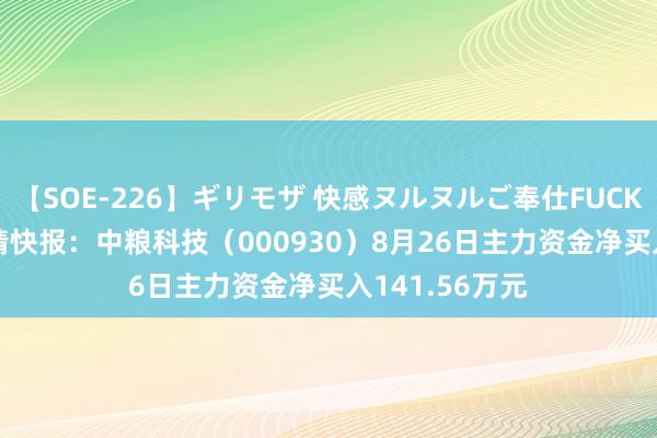 【SOE-226】ギリモザ 快感ヌルヌルご奉仕FUCK Ami 股票行情快报：中粮科技（000930）8月26日主力资金净买入141.56万元