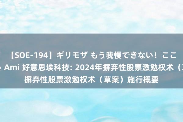 【SOE-194】ギリモザ もう我慢できない！ここでエッチしよっ Ami 好意思埃科技: 2024年摒弃性股票激勉权术（草案）施行概要