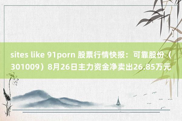 sites like 91porn 股票行情快报：可靠股份（301009）8月26日主力资金净卖出26.85万元