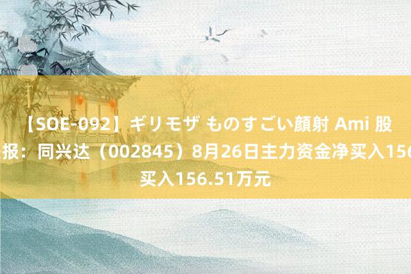 【SOE-092】ギリモザ ものすごい顔射 Ami 股票行情快报：同兴达（002845）8月26日主力资金净买入156.51万元