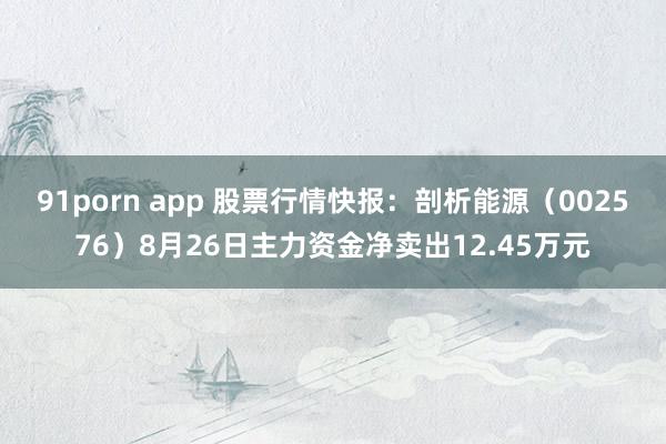 91porn app 股票行情快报：剖析能源（002576）8月26日主力资金净卖出12.45万元