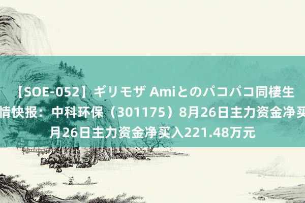 【SOE-052】ギリモザ Amiとのパコパコ同棲生活 Ami 股票行情快报：中科环保（301175）8月26日主力资金净买入221.48万元