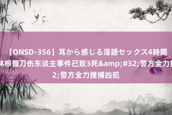 【ONSD-356】耳から感じる淫語セックス4時間 德国索林根握刀伤东谈主事件已致3死&#32;警方全力搜捕凶犯