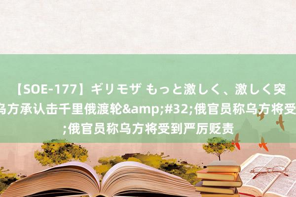 【SOE-177】ギリモザ もっと激しく、激しく突いて Ami 乌方承认击千里俄渡轮&#32;俄官员称乌方将受到严厉贬责