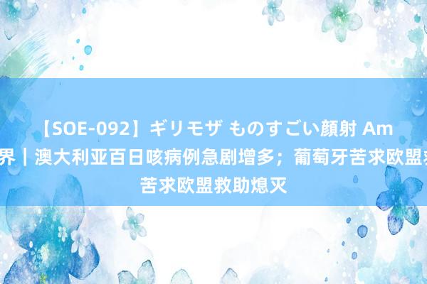 【SOE-092】ギリモザ ものすごい顔射 Ami 不雅世界｜澳大利亚百日咳病例急剧增多；葡萄牙苦求欧盟救助熄灭