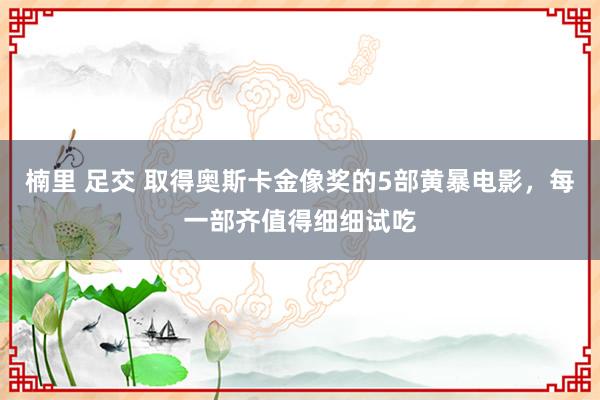 楠里 足交 取得奥斯卡金像奖的5部黄暴电影，每一部齐值得细细试吃