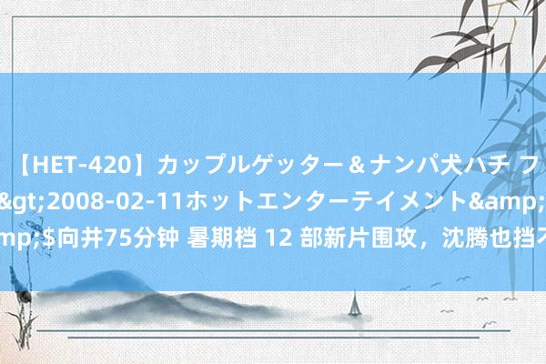 【HET-420】カップルゲッター＆ナンパ犬ハチ ファイト一発</a>2008-02-11ホットエンターテイメント&$向井75分钟 暑期档 12 部新片围攻，沈腾也挡不住，异形：夺命舰蝉联冠军