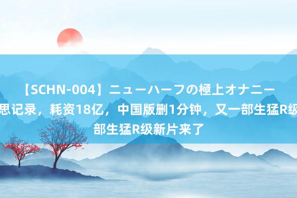 【SCHN-004】ニューハーフの極上オナニー 破北好意思记录，耗资18亿，中国版删1分钟，又一部生猛R级新片来了