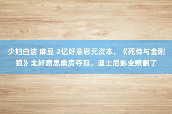 少妇白洁 麻豆 2亿好意思元资本，《死侍与金刚狼》北好意思票房夺冠，迪士尼影业赚翻了