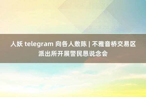 人妖 telegram 向各人敷陈 | 不雅音桥交易区派出所开展警民恳说念会