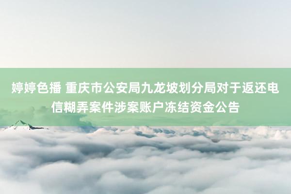 婷婷色播 重庆市公安局九龙坡划分局对于返还电信糊弄案件涉案账户冻结资金公告