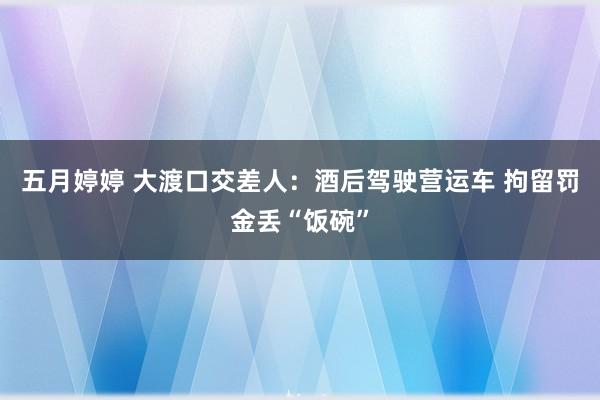 五月婷婷 大渡口交差人：酒后驾驶营运车 拘留罚金丢“饭碗”