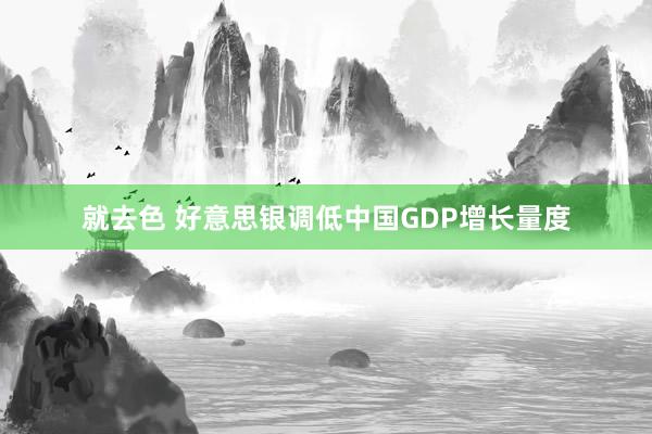 就去色 好意思银调低中国GDP增长量度