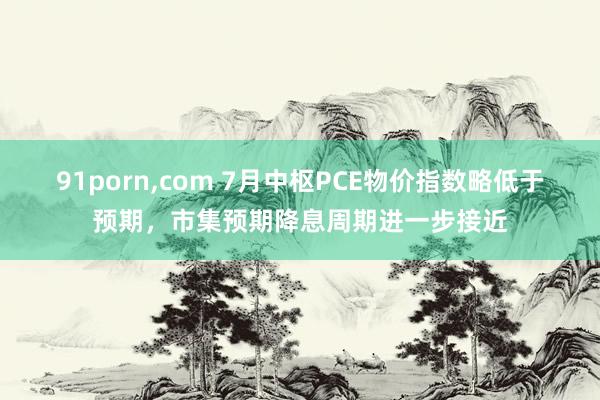 91porn，com 7月中枢PCE物价指数略低于预期，市集预期降息周期进一步接近