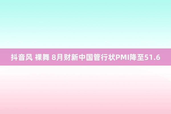 抖音风 裸舞 8月财新中国管行状PMI降至51.6