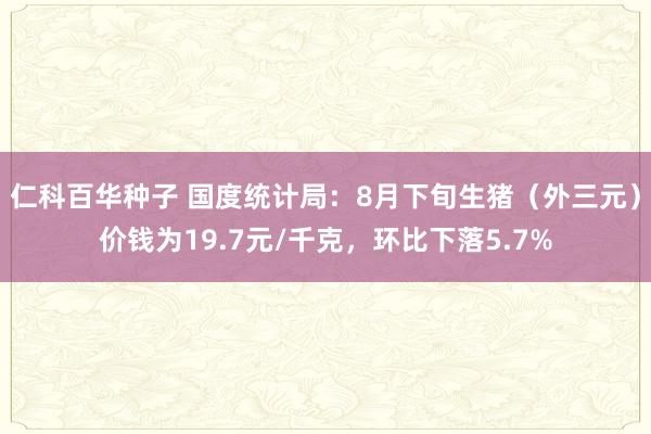 仁科百华种子 国度统计局：8月下旬生猪（外三元）价钱为19.7元/千克，环比下落5.7%