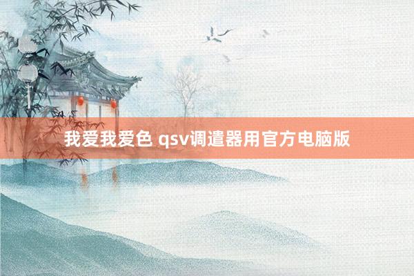 我爱我爱色 qsv调遣器用官方电脑版