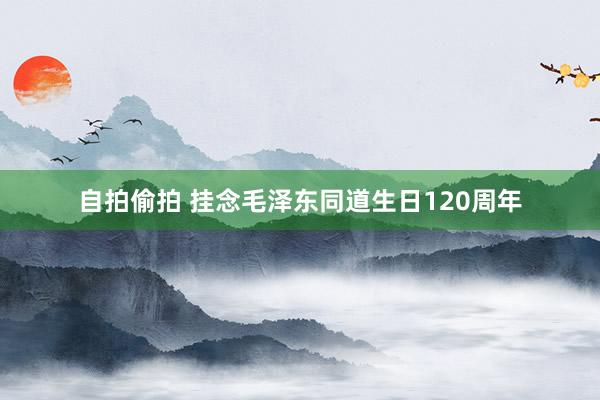 自拍偷拍 挂念毛泽东同道生日120周年