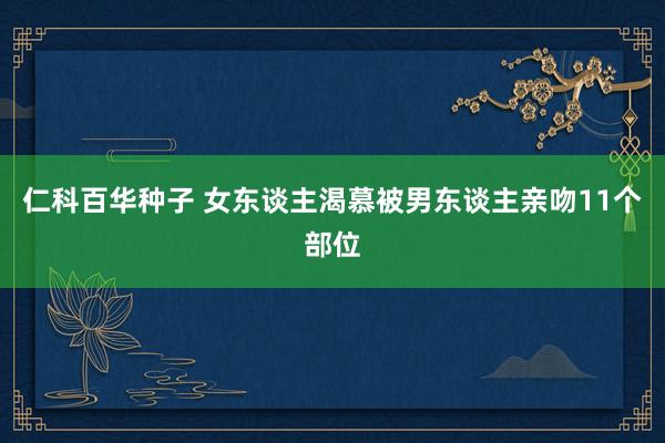 仁科百华种子 女东谈主渴慕被男东谈主亲吻11个部位