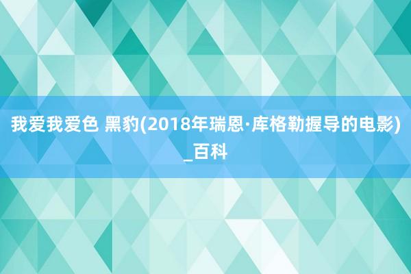 我爱我爱色 黑豹(2018年瑞恩·库格勒握导的电影)_百科