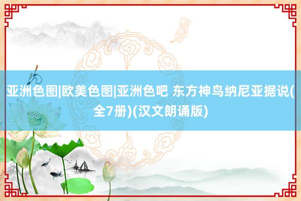 亚洲色图|欧美色图|亚洲色吧 东方神鸟纳尼亚据说(全7册)(汉文朗诵版)