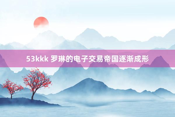 53kkk 罗琳的电子交易帝国逐渐成形