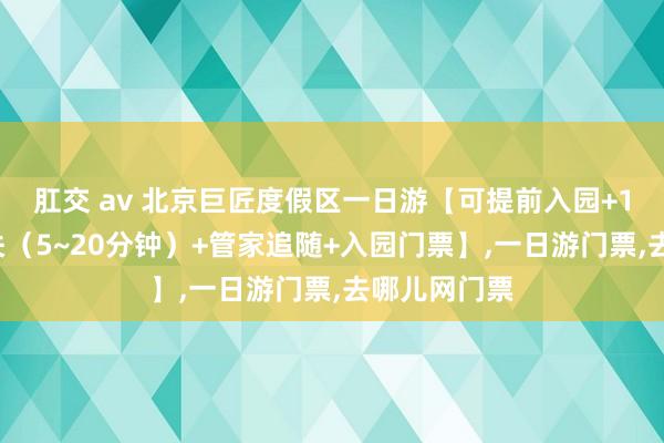 肛交 av 北京巨匠度假区一日游【可提前入园+14项快速通关（5~20分钟）+管家追随+入园门票】，一日游门票，去哪儿网门票