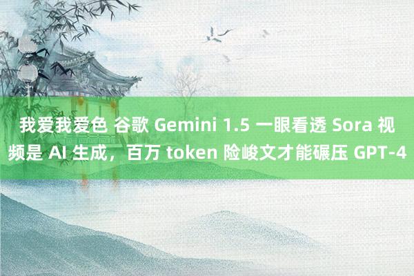 我爱我爱色 谷歌 Gemini 1.5 一眼看透 Sora 视频是 AI 生成，百万 token 险峻文才能碾压 GPT-4